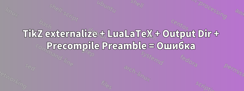 TikZ externalize + LuaLaTeX + Output Dir + Precompile Preamble = Ошибка