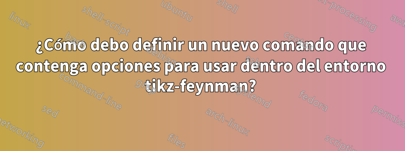 ¿Cómo debo definir un nuevo comando que contenga opciones para usar dentro del entorno tikz-feynman?