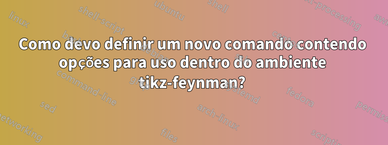 Como devo definir um novo comando contendo opções para uso dentro do ambiente tikz-feynman?