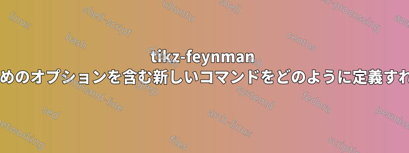 tikz-feynman 環境内で使用するためのオプションを含む新しいコマンドをどのように定義すればよいでしょうか?