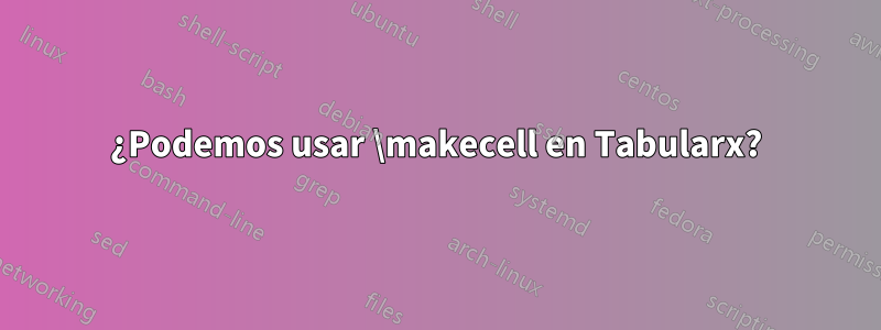 ¿Podemos usar \makecell en Tabularx?