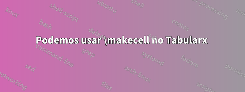 Podemos usar \makecell no Tabularx