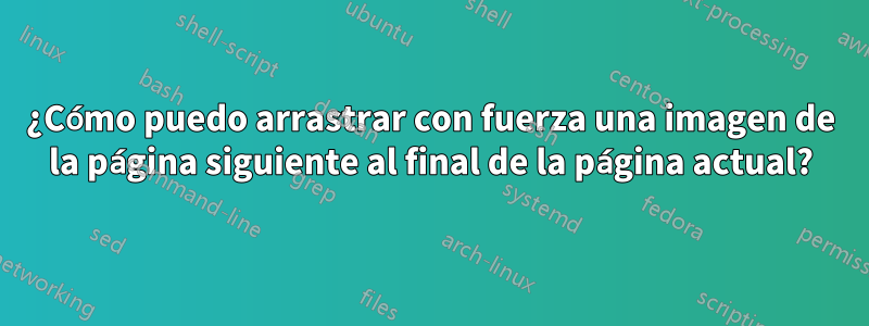 ¿Cómo puedo arrastrar con fuerza una imagen de la página siguiente al final de la página actual?