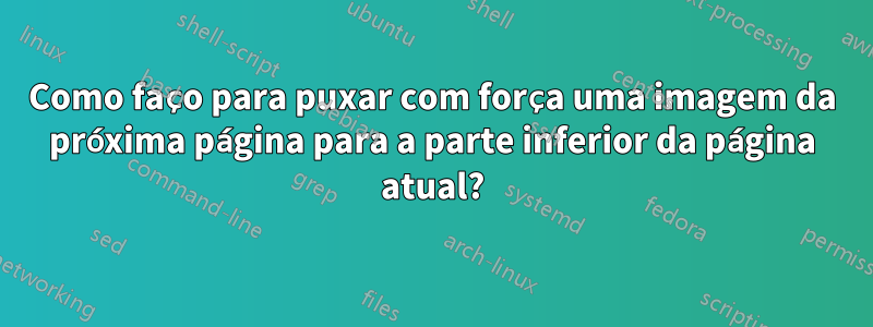 Como faço para puxar com força uma imagem da próxima página para a parte inferior da página atual?