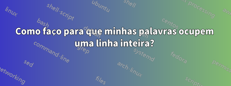 Como faço para que minhas palavras ocupem uma linha inteira?