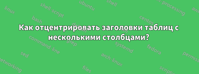 Как отцентрировать заголовки таблиц с несколькими столбцами?