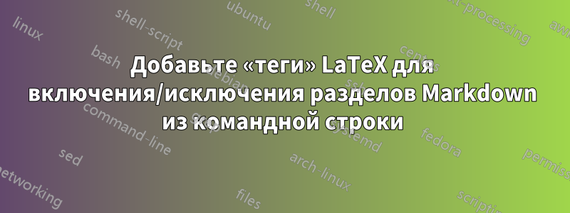 Добавьте «теги» LaTeX для включения/исключения разделов Markdown из командной строки