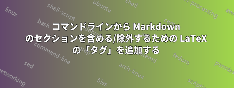 コマンドラインから Markdown のセクションを含める/除外するための LaTeX の「タグ」を追加する