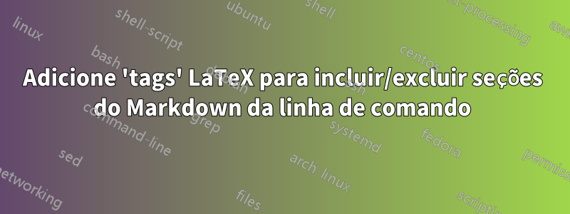 Adicione 'tags' LaTeX para incluir/excluir seções do Markdown da linha de comando