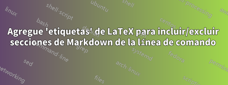 Agregue 'etiquetas' de LaTeX para incluir/excluir secciones de Markdown de la línea de comando