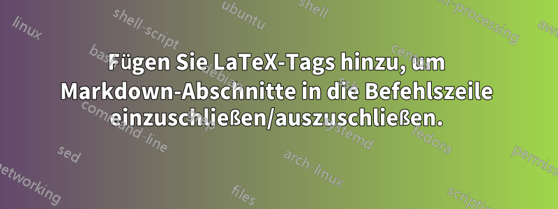 Fügen Sie LaTeX-Tags hinzu, um Markdown-Abschnitte in die Befehlszeile einzuschließen/auszuschließen.