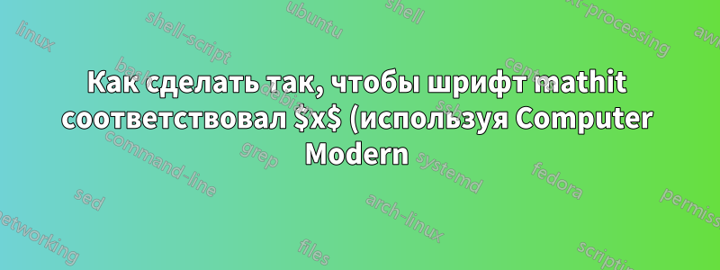 Как сделать так, чтобы шрифт mathit соответствовал $x$ (используя Computer Modern), если основной шрифт отличается?