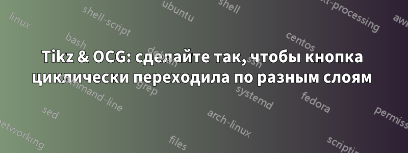 Tikz & OCG: сделайте так, чтобы кнопка циклически переходила по разным слоям