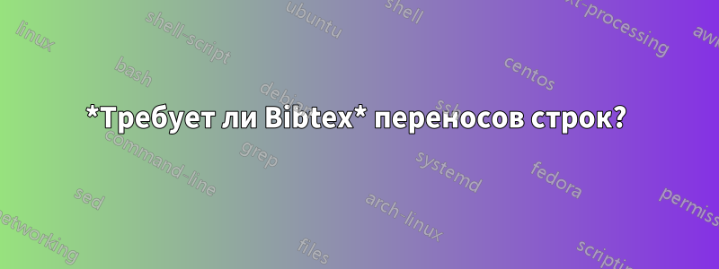 *Требует ли Bibtex* переносов строк?