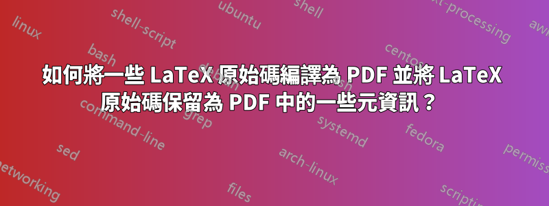 如何將一些 LaTeX 原始碼編譯為 PDF 並將 LaTeX 原始碼保留為 PDF 中的一些元資訊？ 