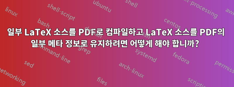 일부 LaTeX 소스를 PDF로 컴파일하고 LaTeX 소스를 PDF의 일부 메타 정보로 유지하려면 어떻게 해야 합니까? 