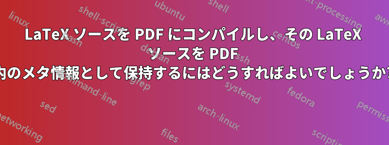 LaTeX ソースを PDF にコンパイルし、その LaTeX ソースを PDF 内のメタ情報として保持するにはどうすればよいでしょうか? 