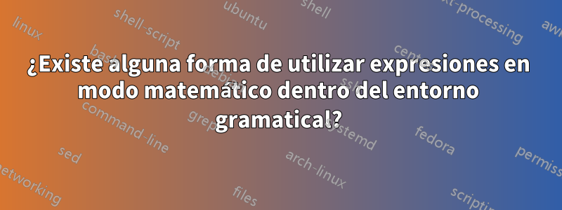 ¿Existe alguna forma de utilizar expresiones en modo matemático dentro del entorno gramatical?