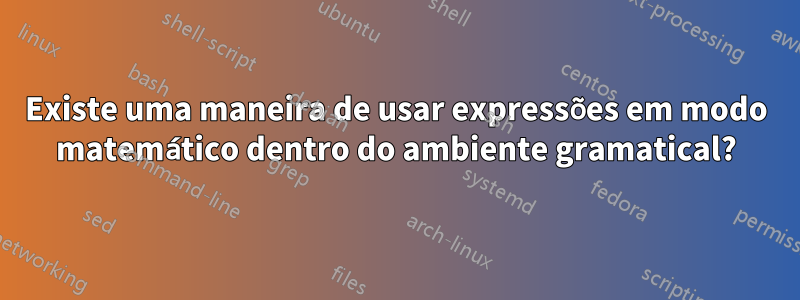 Existe uma maneira de usar expressões em modo matemático dentro do ambiente gramatical?