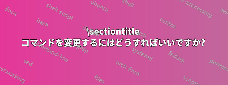 \sectiontitle コマンドを変更するにはどうすればいいですか?