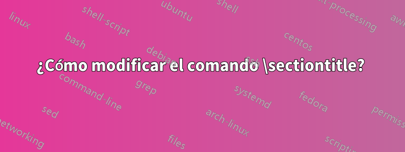 ¿Cómo modificar el comando \sectiontitle?