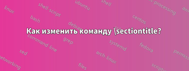 Как изменить команду \sectiontitle?