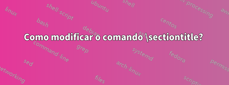 Como modificar o comando \sectiontitle?