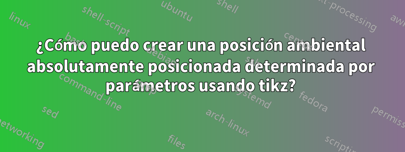 ¿Cómo puedo crear una posición ambiental absolutamente posicionada determinada por parámetros usando tikz?