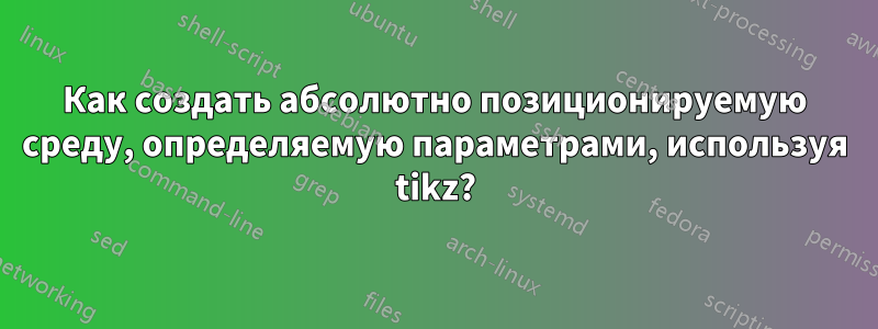 Как создать абсолютно позиционируемую среду, определяемую параметрами, используя tikz?