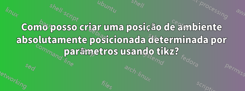 Como posso criar uma posição de ambiente absolutamente posicionada determinada por parâmetros usando tikz?