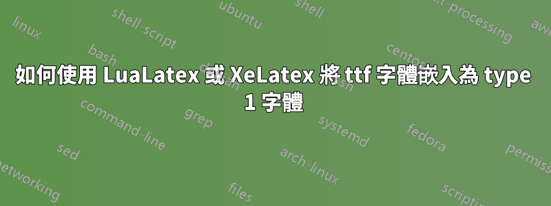 如何使用 LuaLatex 或 XeLatex 將 ttf 字體嵌入為 type 1 字體