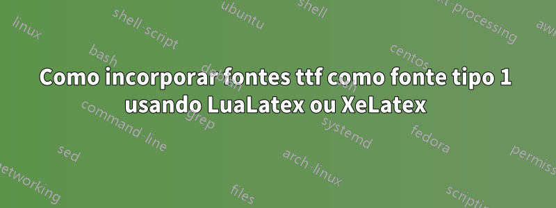 Como incorporar fontes ttf como fonte tipo 1 usando LuaLatex ou XeLatex