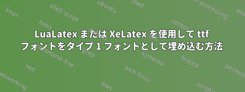 LuaLatex または XeLatex を使用して ttf フォントをタイプ 1 フォントとして埋め込む方法