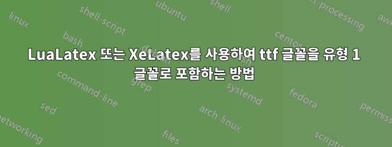 LuaLatex 또는 XeLatex를 사용하여 ttf 글꼴을 유형 1 글꼴로 포함하는 방법