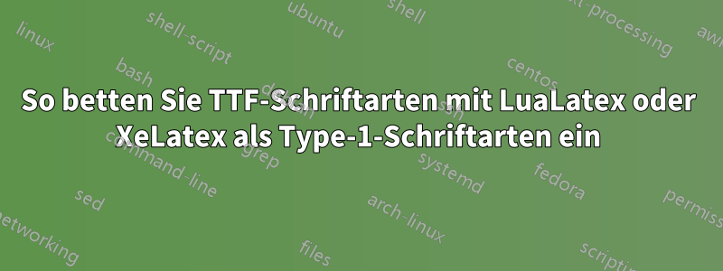 So betten Sie TTF-Schriftarten mit LuaLatex oder XeLatex als Type-1-Schriftarten ein