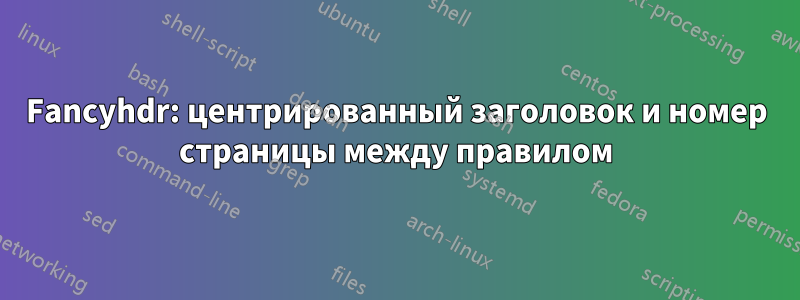 Fancyhdr: центрированный заголовок и номер страницы между правилом