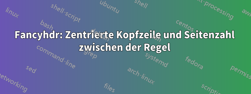 Fancyhdr: Zentrierte Kopfzeile und Seitenzahl zwischen der Regel