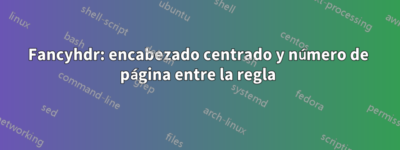 Fancyhdr: encabezado centrado y número de página entre la regla