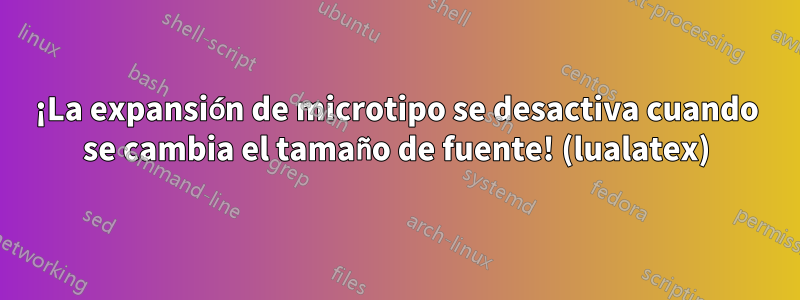 ¡La expansión de microtipo se desactiva cuando se cambia el tamaño de fuente! (lualatex)