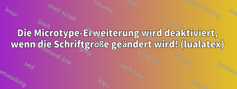 Die Microtype-Erweiterung wird deaktiviert, wenn die Schriftgröße geändert wird! (lualatex)