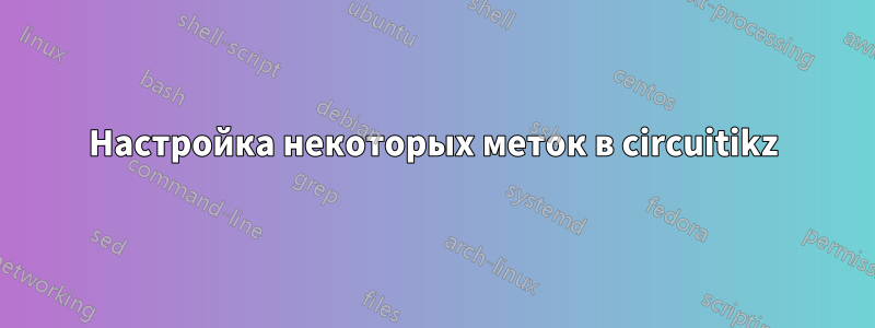 Настройка некоторых меток в circuitikz