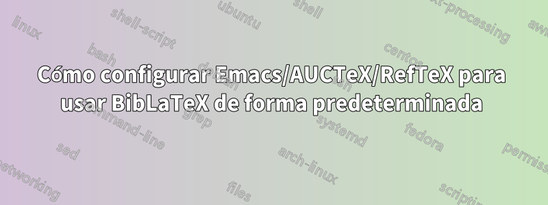 Cómo configurar Emacs/AUCTeX/RefTeX para usar BibLaTeX de forma predeterminada