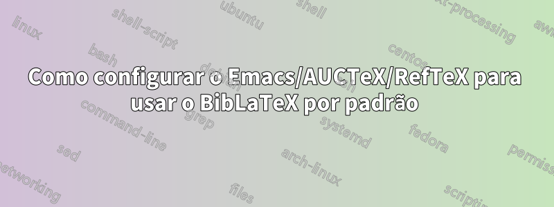 Como configurar o Emacs/AUCTeX/RefTeX para usar o BibLaTeX por padrão