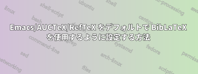 Emacs/AUCTeX/RefTeX をデフォルトで BibLaTeX を使用するように設定する方法