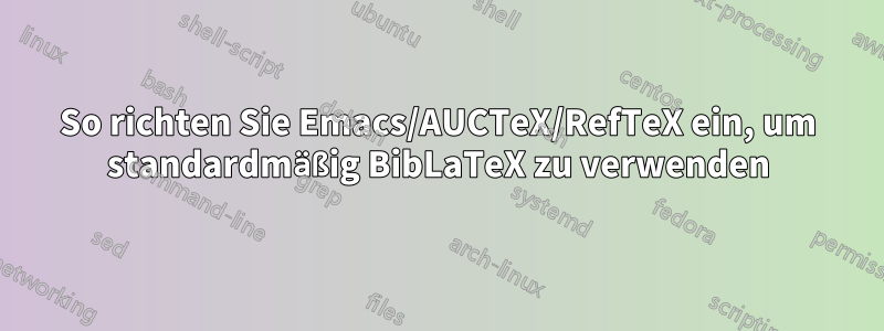 So richten Sie Emacs/AUCTeX/RefTeX ein, um standardmäßig BibLaTeX zu verwenden