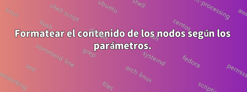 Formatear el contenido de los nodos según los parámetros.