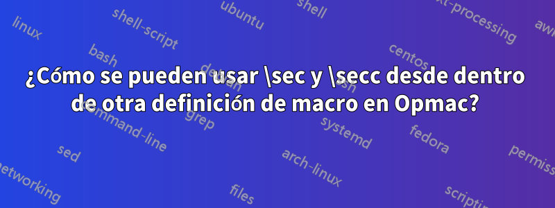 ¿Cómo se pueden usar \sec y \secc desde dentro de otra definición de macro en Opmac?