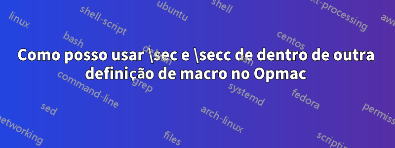 Como posso usar \sec e \secc de dentro de outra definição de macro no Opmac