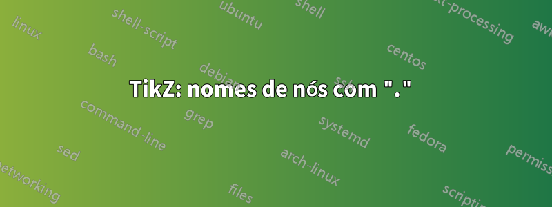 TikZ: nomes de nós com "."