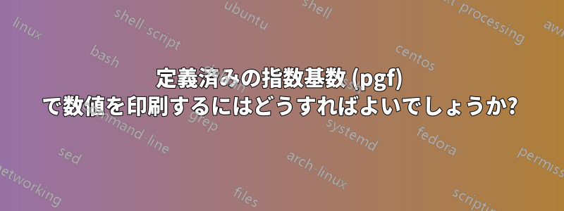 定義済みの指数基数 (pgf) で数値を印刷するにはどうすればよいでしょうか?